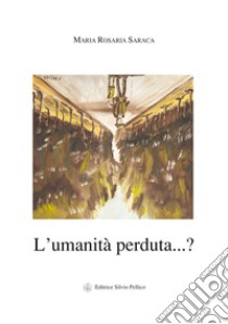 L'umanità perduta...? libro di Saraca Maria Rosaria