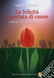 La felicità a portata di cuore. Guida per utilizzare il nostro potere libro di Castiglia Laura