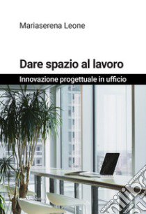 Dare spazio al lavoro. Innovazione progettuale in ufficio. Nuova ediz. libro di Leone Mariaserena