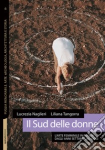 Il Sud delle donne. L'arte femminile in Puglia dagli anni Settanta ad oggi libro di Naglieri Lucrezia; Tangorra Liliana