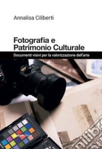 Fotografia e patrimonio culturale. Documenti visivi per la valorizzazione dell'arte libro di Ciliberti Annalisa