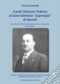 Il prof. Giacomo Tedesco al Liceo-Ginnasio «Lagrangia» di Vercelli. Convinzioni, attività educativa, epurazione (1930-1938) libro di Ferrarotti Bruno