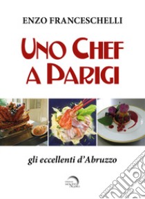 Uno chef a Parigi. Gli eccellenti d'Abruzzo libro di Franceschelli Enzo