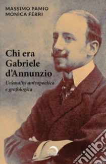 Chi era Gabriele d'Annunzio. Un'analisi antropoetica e grafologica libro di Pamio Massimo; Ferri Monica