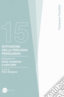 Istituzione della teologia persuasiva. Vol. 15: Sulla vocazione e sulla fede libro di Turrettini Francesco