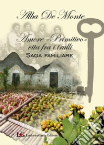 Amore «primitivo» vita fra i trulli. Saga familiare libro di De Monte Alba; Greg Hansford (cur.)