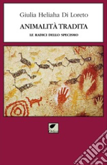 Animalità tradita. Le radici dello specismo. Ediz. integrale libro di Di Loreto Giulia Heliaha