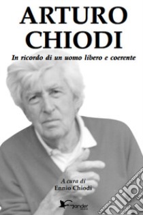 Arturo Chiodi. In ricordo di un uomo libero e coerente libro di Chiodi E. (cur.)