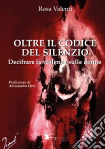 Oltre il codice del silenzio. Decifrare la violenza sulle donne libro di Valenti Rosa