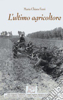 L'ultimo agricoltore. Ricerca dedicata a Michele Ferri, l'ultimo agricoltore di Borgoratto. (Gragnano Trebbiense 1931-2019). Ediz. illustrata libro di Ferri Maria Chiara; Roganti R. (cur.)