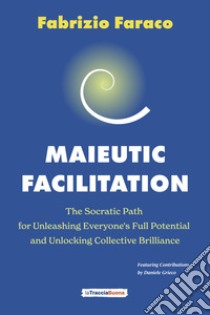 Maieutic facilitation. The socratic path for unleashing everyone's full potential and unlocking collective brilliance libro di Faraco Fabrizio