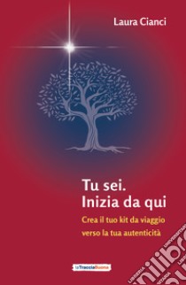 Tu sei. Inizia da qui. Crea il tuo kit da viaggio verso la tua autenticità libro di Cianci Laura