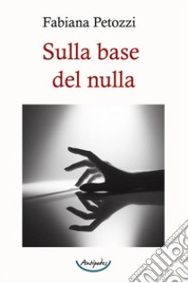 Sulla base del nulla libro di Petozzi Fabiana