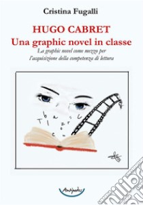 Hugo Cabret. Una graphic novel in classe. La graphic novel come mezzo per l'acquisizione della competenza di lettura libro di Fugalli Cristina