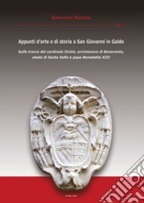 Appunti d'arte e di storia a San Giovanni in Galdo. Sulle tracce del cardinale Orsini, arcivescovo di Benevento, abate di Santa Sofia e papa Benedetto XIII libro di Mascia Giovanni