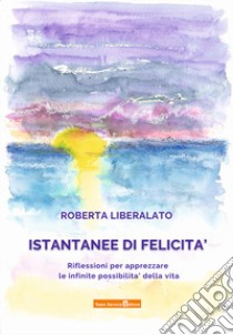 Istantanee di felicità. Riflessioni per apprezzare le infinite possibilità della vita libro di Liberalato Roberta