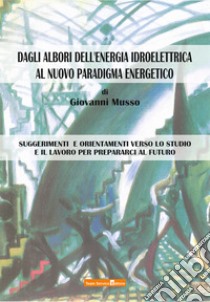 Dagli albori dell'energia idroelettrica al nuovo paradigma energetico. Suggerimenti e orientamenti verso lo studio e il lavoro per prepararci al futuro libro di Musso Giovanni