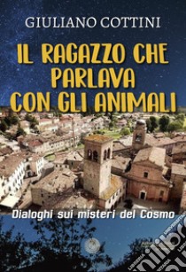 Il ragazzo che parlava con gli animali. Dialogo sui misteri del cosmo libro di Cottini Giuliano