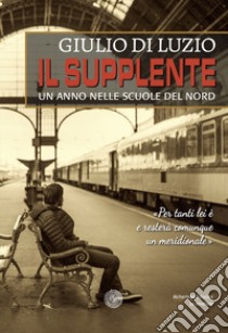 Il supplente. Un anno nelle scuole del Nord libro di Di Luzio Giulio