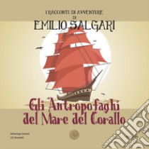 Gli antropofaghi del mare del corallo. I racconti di avventure di Emilio Salgari. Nuova ediz. libro di Salgari Emilio