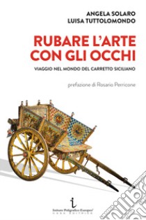 Rubare l'arte con gli occhi. Viaggio nel mondo del carretto siciliano libro di Solaro Angela; Tuttolomondo Luisa