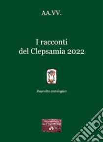 I racconti del Clepsamia 2022. Raccolta antologica libro