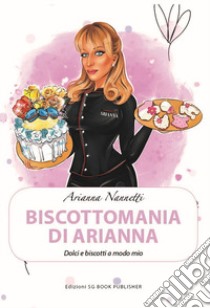 Biscottomania di Arianna. Dolci e biscotti a modo mio libro di Nannetti Arianna