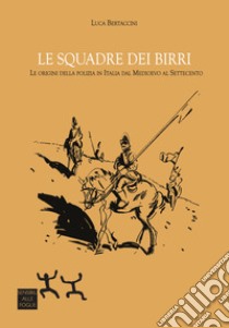 Le squadre dei birri. Le origini della polizia in Italia dal Medioevo al Settecento libro di Bertaccini Luca