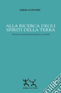 Alla ricerca degli spiriti della Terra. Strategie ecosofiche per resistere al disastro libro di Glowczewski Barbara