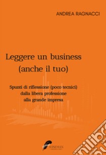 Leggere un business (anche il tuo). Spunti di riflessione poco tecnici dalla libera professione alla grande impresa libro di Ragnacci Andrea