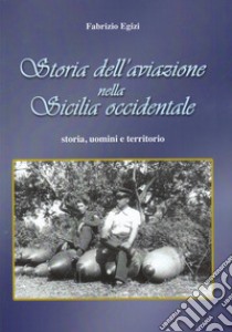 Storia dell'aviazione nella Sicilia occidentale. Storia, uomini e territorio libro di Egizi Fabrizio