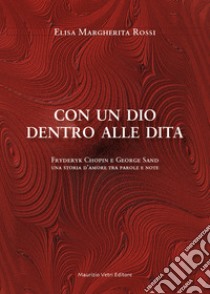 Con un dio dentro alle dita. Fryderyk Chopin e George Sand. Una storia d'amore tra parole e note libro di Rossi Elisa Margherita