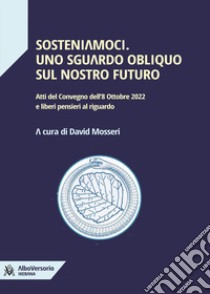 Sosteniamoci. Uno sguardo obliquo sul nostro futuro. Atti del Convegno dell'8 ottobre 2022 e liberi pensieri al riguardo libro di Mosseri D. (cur.)