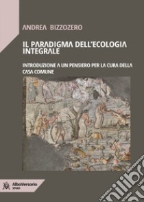 Il paradigma dell'ecologia integrale. Introduzione a un pensiero per la cura della casa comune libro di Bizzozero Andrea