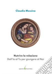 Nutrire la relazione. Dall'Io al Tu per giungere al Noi libro di Messina Claudio