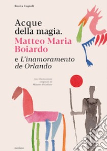 Acque della magia. Matteo Maria Boiardo e L'inamoramento de Orlando libro di Copioli Rosita