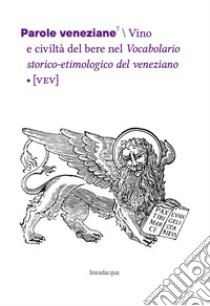 Parole veneziane. Vol. 7: Vino e civiltà del bere nel Vocabolario storico-etimologico del veneziano (VEV) libro di Vailati L. (cur.); D'Onghia L. (cur.); Tomasin L. (cur.)