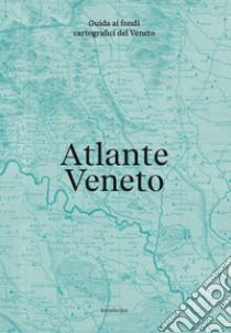 Atlante Veneto. Guida ai fondi cartografici del Veneto libro