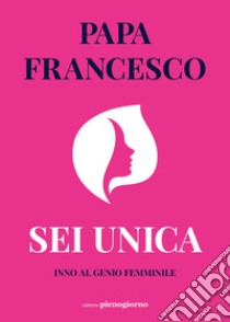 Sei unica. Inno al genio femminile libro di Francesco (Jorge Mario Bergoglio)