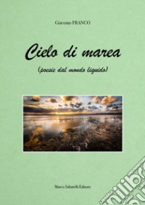 Cielo di marea (poesie dal mondo liquido) libro di Franco Giacomo