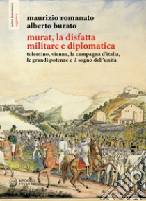 Murat, la disfatta militare e diplomatica. Tolentino, Vienna, la campagna d'Italia, le grandi potenze e il sogno dell'unità. Ediz. illustrata libro di Romanato Maurizio; Burato Alberto