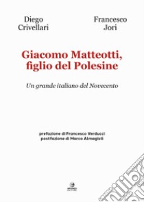 Giacomo Matteotti, figlio del Polesine. Un grande italiano del Novecento libro di Crivellari Diego; Jori Francesco