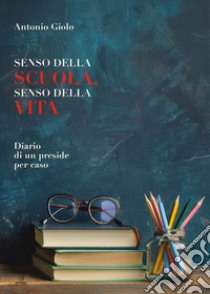 Senso della scuola, senso della vita. Diario di un preside per caso libro di Giolo Antonio