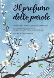 Il profumo delle parole. Scrittura creativa e lingue straniere. Antologia di componimenti del Campionato nazionale delle lingue libro di Rossi E. (cur.)