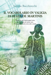 Il vocabolario in valigia di Beata De Martinis. Tratto da una storia quasi vera. Da centinaia di storie vere. E da qualche storia vera solo a metà. Nuova ediz. libro di Bacchiocchi Serena