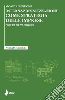 Internazionalizzazione come strategia delle imprese. Focus nel settore energetico libro di Bordoni Monica