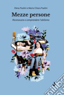 Mezze persone. Riconoscere e comprendere l'abilismo. Nuova ediz. libro di Paolini Elena; Paolini Maria Chiara