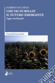 Che fai di bello? Il futuro emergente. Saggio autobiografico libro di Di Capua Alberto