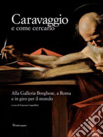 Caravaggio e come cercarlo. Alla Galleria Borghese, a Roma e in giro per il mondo. Ediz. a colori libro di Cappelletti F. (cur.)