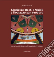 Guglielmo Bechi a Napoli e il Palazzo San Teodoro. Storia, architettura, motivi decorativi e restauri libro di Bertoli Barbara